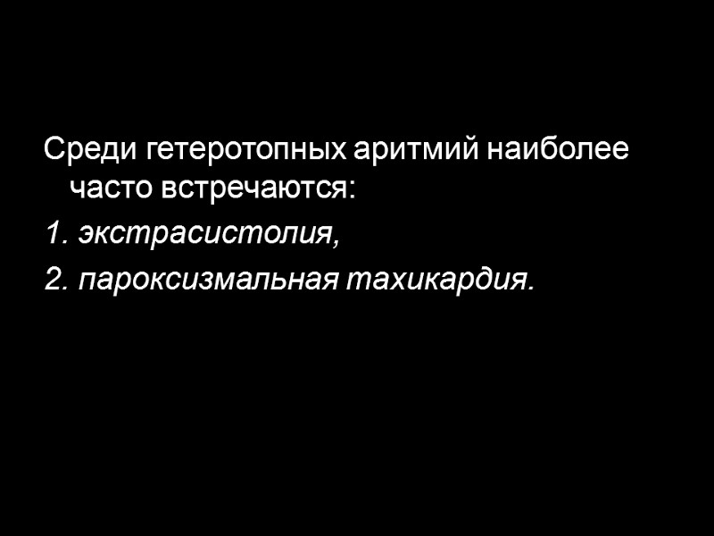 Среди гетеротопных аритмий наиболее часто встречаются: 1. экстрасистолия, 2. пароксизмальная тахикардия.